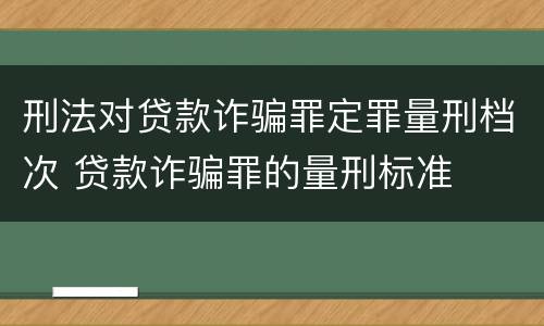刑法对贷款诈骗罪定罪量刑档次 贷款诈骗罪的量刑标准