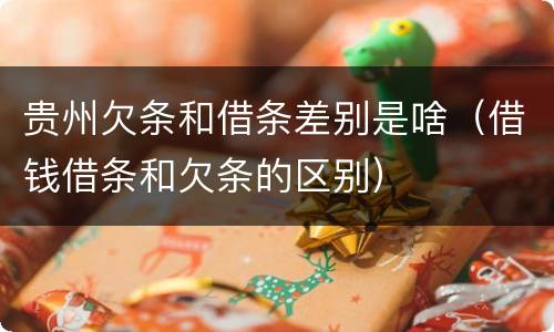 贵州欠条和借条差别是啥（借钱借条和欠条的区别）