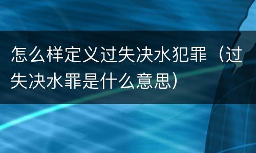 怎么样定义过失决水犯罪（过失决水罪是什么意思）