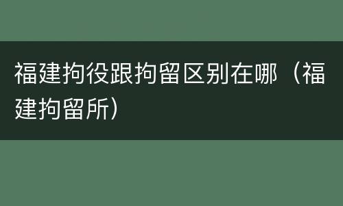 福建拘役跟拘留区别在哪（福建拘留所）