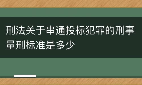 刑法关于串通投标犯罪的刑事量刑标准是多少