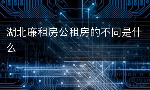 湖北廉租房公租房的不同是什么