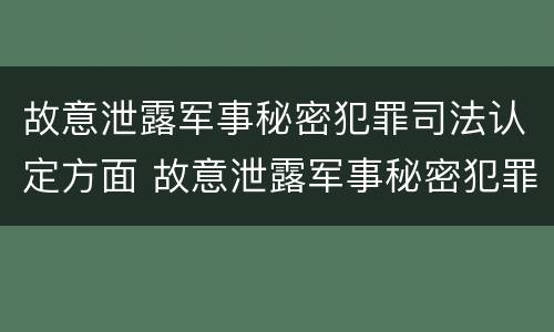 故意泄露军事秘密犯罪司法认定方面 故意泄露军事秘密犯罪司法认定方面的规定