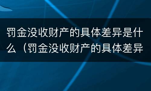 罚金没收财产的具体差异是什么（罚金没收财产的具体差异是什么意思）