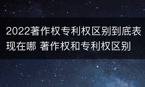 2022著作权专利权区别到底表现在哪 著作权和专利权区别