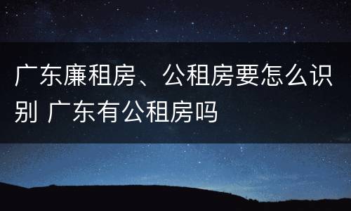 广东廉租房、公租房要怎么识别 广东有公租房吗