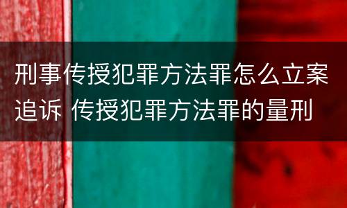 刑事传授犯罪方法罪怎么立案追诉 传授犯罪方法罪的量刑