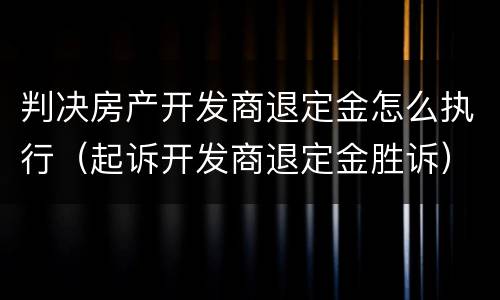 判决房产开发商退定金怎么执行（起诉开发商退定金胜诉）