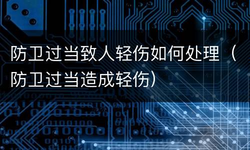 防卫过当致人轻伤如何处理（防卫过当造成轻伤）