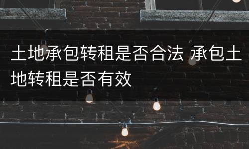 土地承包转租是否合法 承包土地转租是否有效