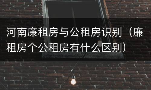 河南廉租房与公租房识别（廉租房个公租房有什么区别）