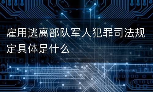 雇用逃离部队军人犯罪司法规定具体是什么