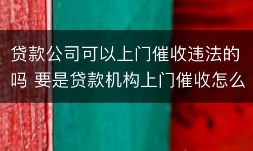 贷款公司可以上门催收违法的吗 要是贷款机构上门催收怎么办