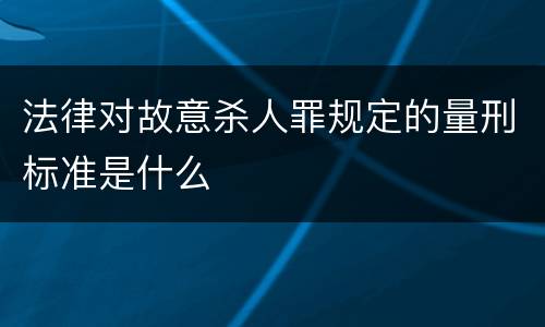 法律对故意杀人罪规定的量刑标准是什么