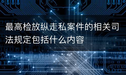 最高检放纵走私案件的相关司法规定包括什么内容