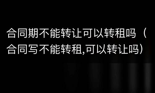 合同期不能转让可以转租吗（合同写不能转租,可以转让吗）