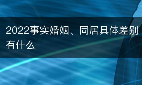 2022事实婚姻、同居具体差别有什么