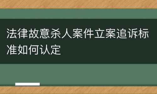 法律故意杀人案件立案追诉标准如何认定
