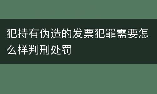 犯持有伪造的发票犯罪需要怎么样判刑处罚