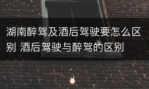 湖南醉驾及酒后驾驶要怎么区别 酒后驾驶与醉驾的区别
