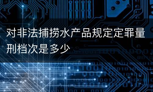 对非法捕捞水产品规定定罪量刑档次是多少