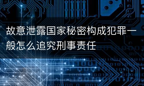 故意泄露国家秘密构成犯罪一般怎么追究刑事责任