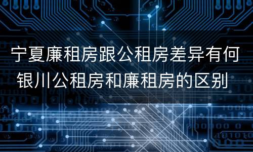 宁夏廉租房跟公租房差异有何 银川公租房和廉租房的区别