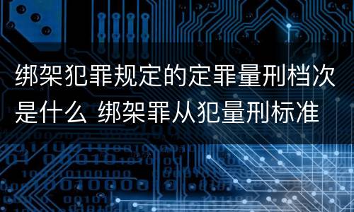 绑架犯罪规定的定罪量刑档次是什么 绑架罪从犯量刑标准