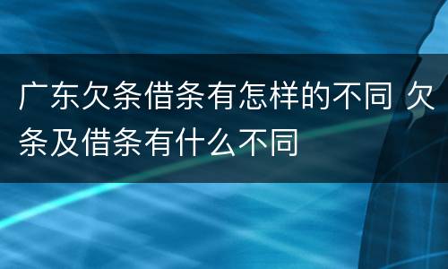 广东欠条借条有怎样的不同 欠条及借条有什么不同