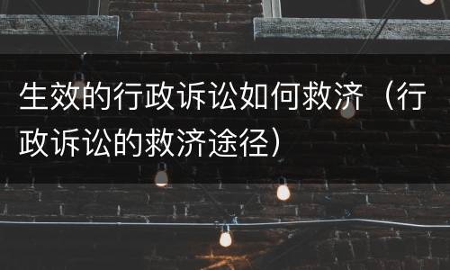 生效的行政诉讼如何救济（行政诉讼的救济途径）