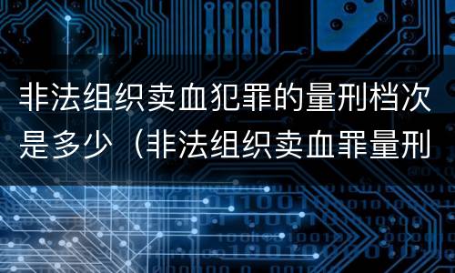 非法组织卖血犯罪的量刑档次是多少（非法组织卖血罪量刑标准）