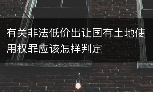 有关非法低价出让国有土地使用权罪应该怎样判定