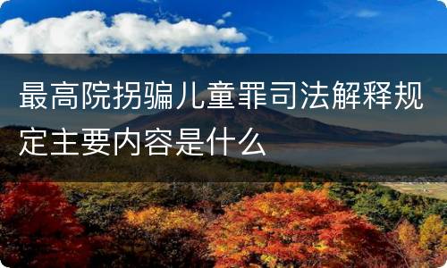 最高院拐骗儿童罪司法解释规定主要内容是什么