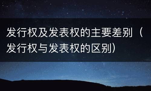 发行权及发表权的主要差别（发行权与发表权的区别）