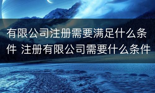 有限公司注册需要满足什么条件 注册有限公司需要什么条件?
