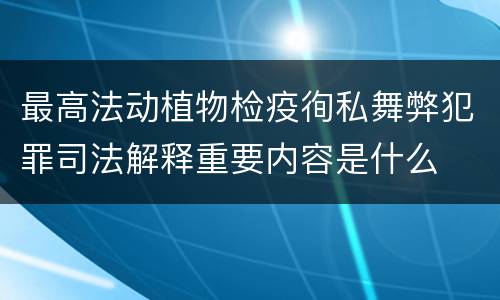 最高法动植物检疫徇私舞弊犯罪司法解释重要内容是什么