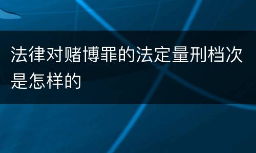 法律对赌博罪的法定量刑档次是怎样的