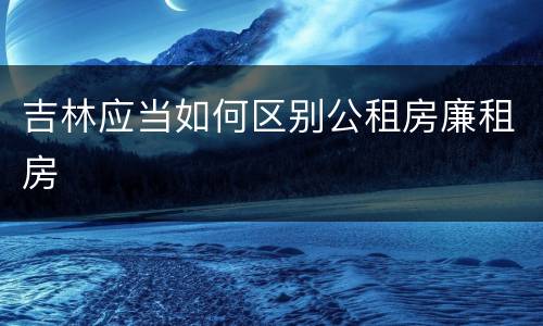 吉林应当如何区别公租房廉租房