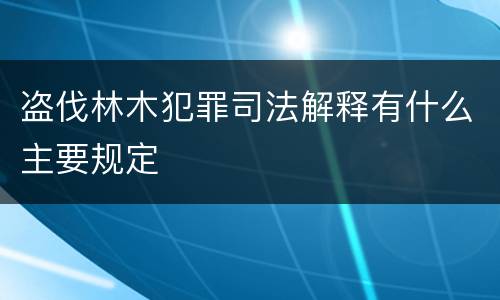 盗伐林木犯罪司法解释有什么主要规定
