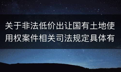 关于非法低价出让国有土地使用权案件相关司法规定具体有哪些主要内容