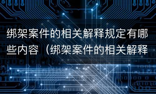 绑架案件的相关解释规定有哪些内容（绑架案件的相关解释规定有哪些内容呢）