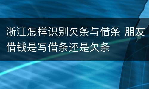 浙江怎样识别欠条与借条 朋友借钱是写借条还是欠条