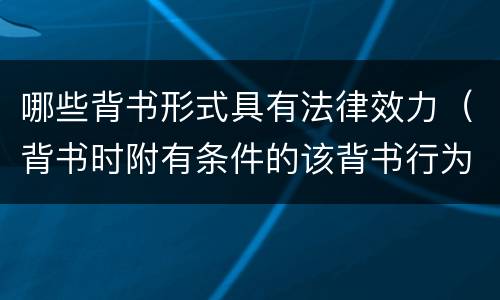 哪些背书形式具有法律效力（背书时附有条件的该背书行为的法律效力是什么）