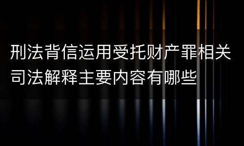 刑法背信运用受托财产罪相关司法解释主要内容有哪些