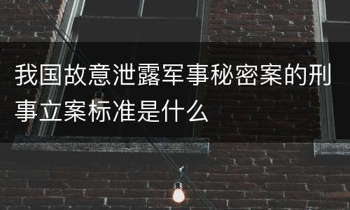 我国故意泄露军事秘密案的刑事立案标准是什么