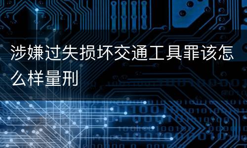 涉嫌过失损坏交通工具罪该怎么样量刑