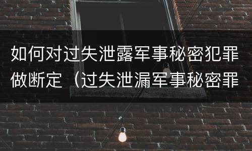 如何对过失泄露军事秘密犯罪做断定（过失泄漏军事秘密罪）