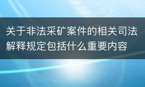 关于非法采矿案件的相关司法解释规定包括什么重要内容