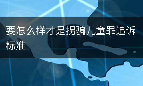 要怎么样才是拐骗儿童罪追诉标准