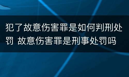 犯了故意伤害罪是如何判刑处罚 故意伤害罪是刑事处罚吗